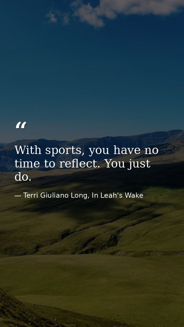With sports, you have no time to reflect. You just do. — Terri Giuliano Long, In Leah's Wake