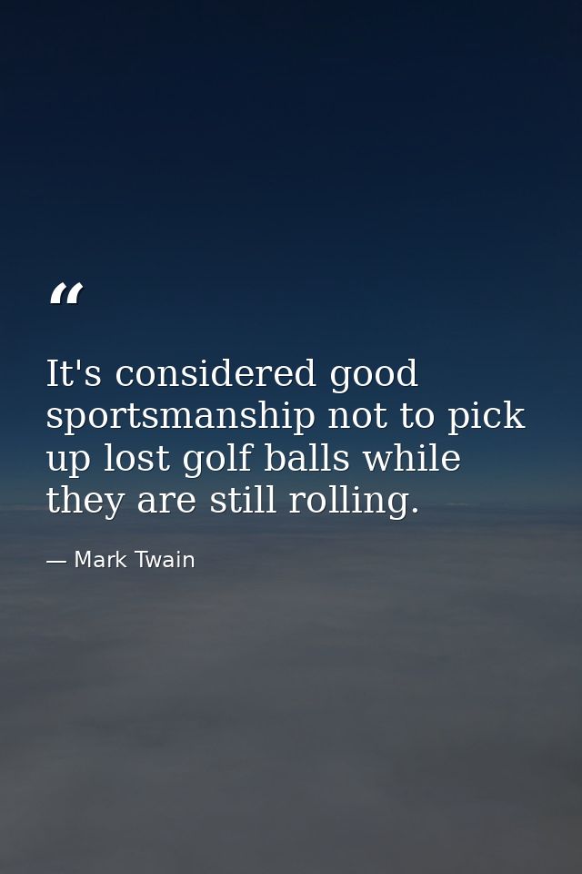 It's considered good sportsmanship not to pick up lost golf balls while they are still rolling. — Mark Twain