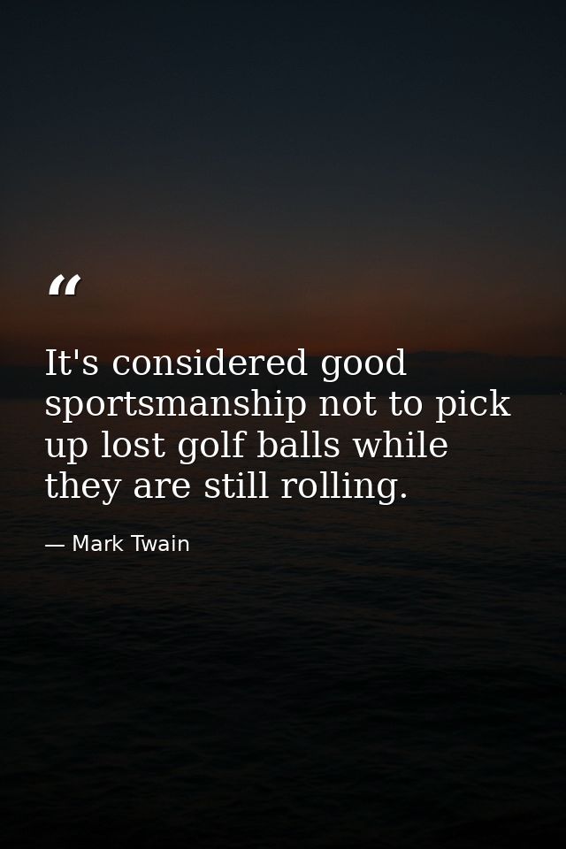 It's considered good sportsmanship not to pick up lost golf balls while they are still rolling. — Mark Twain