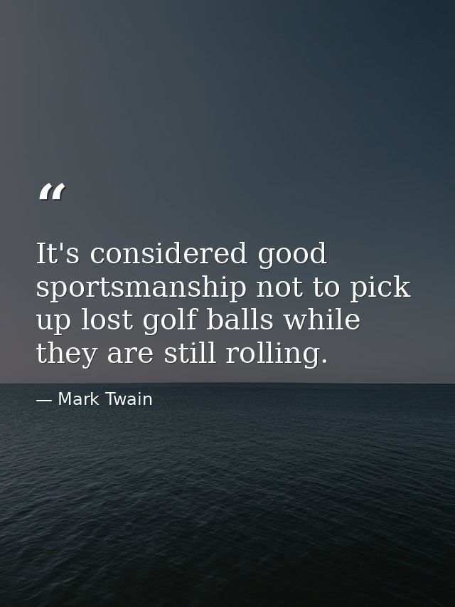 It's considered good sportsmanship not to pick up lost golf balls while they are still rolling. — Mark Twain