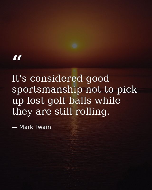 It's considered good sportsmanship not to pick up lost golf balls while they are still rolling. — Mark Twain