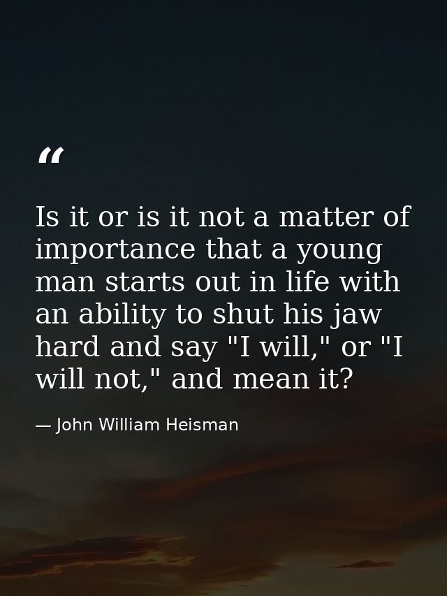 Is it or is it not a matter of importance that a young man starts out in life with an ability to shut his jaw hard and s — John William Heisman