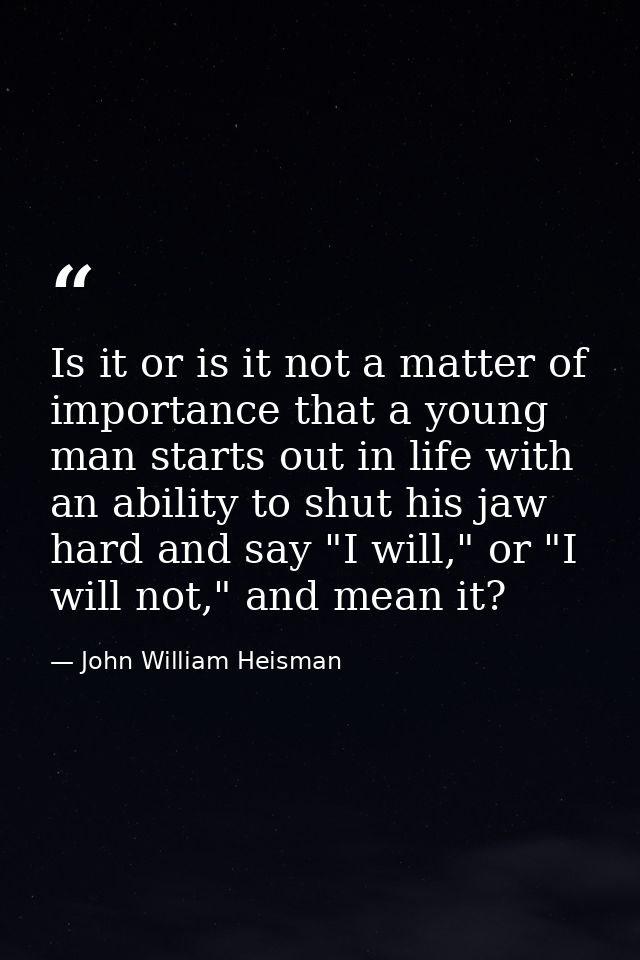 Is it or is it not a matter of importance that a young man starts out in life with an ability to shut his jaw hard and s — John William Heisman