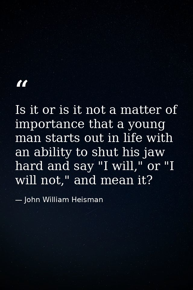 Is it or is it not a matter of importance that a young man starts out in life with an ability to shut his jaw hard and s — John William Heisman
