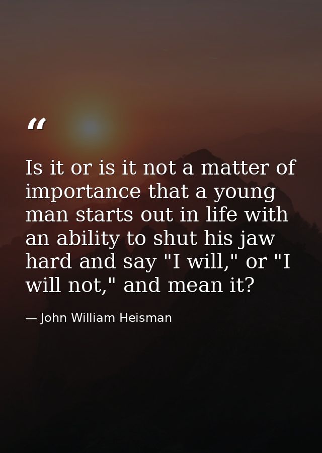 Is it or is it not a matter of importance that a young man starts out in life with an ability to shut his jaw hard and s — John William Heisman