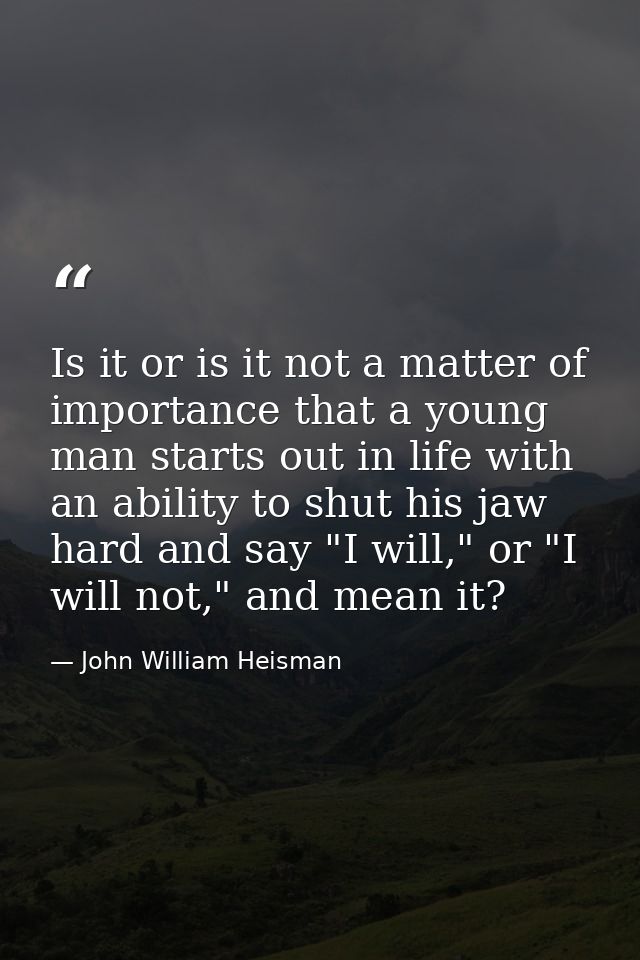 Is it or is it not a matter of importance that a young man starts out in life with an ability to shut his jaw hard and s — John William Heisman