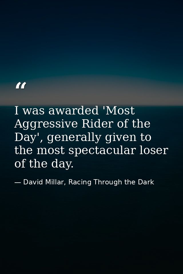 I was awarded 'Most Aggressive Rider of the Day', generally given to the most spectacular loser of the day. — David Millar, Racing Through the Dark