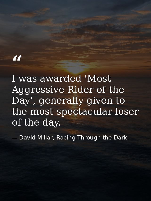 I was awarded 'Most Aggressive Rider of the Day', generally given to the most spectacular loser of the day. — David Millar, Racing Through the Dark
