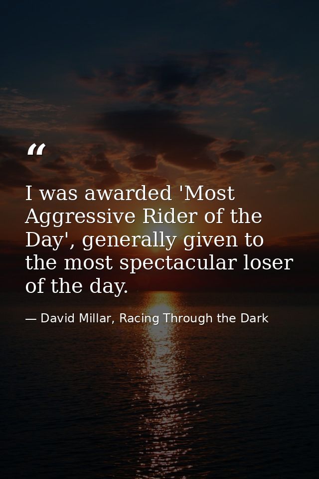 I was awarded 'Most Aggressive Rider of the Day', generally given to the most spectacular loser of the day. — David Millar, Racing Through the Dark