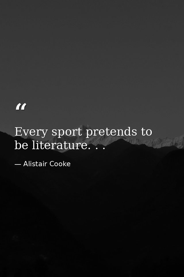 Every sport pretends to be literature. . . — Alistair Cooke