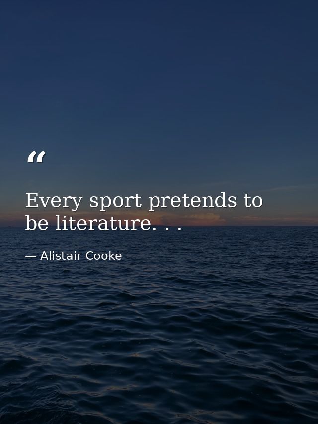Every sport pretends to be literature. . . — Alistair Cooke