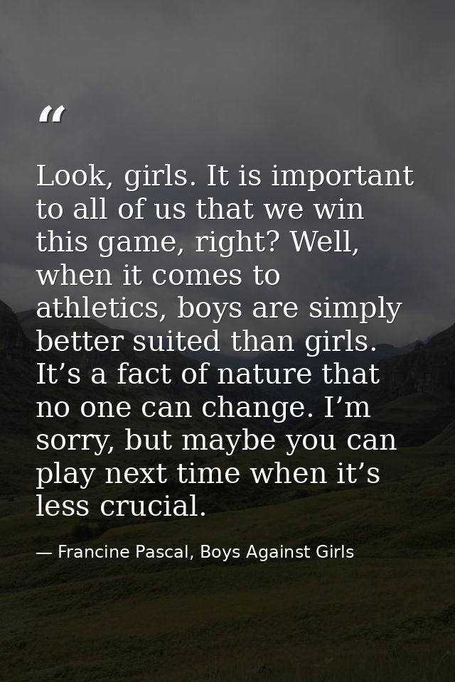 Look, girls. It is important to all of us that we win this game, right? Well, when it comes to athletics, boys are simpl — Francine Pascal, Boys Against Girls