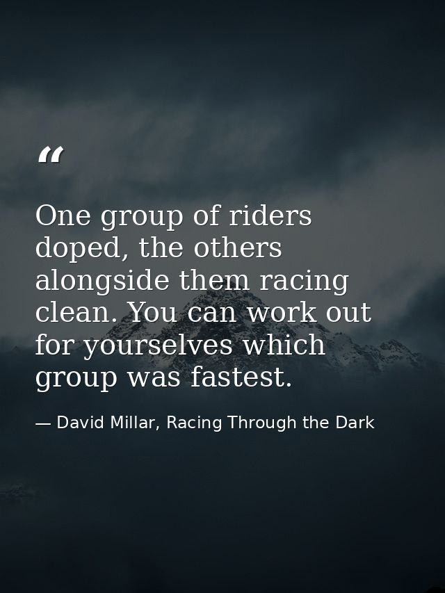 One group of riders doped, the others alongside them racing clean. You can work out for yourselves which group was faste — David Millar, Racing Through the Dark