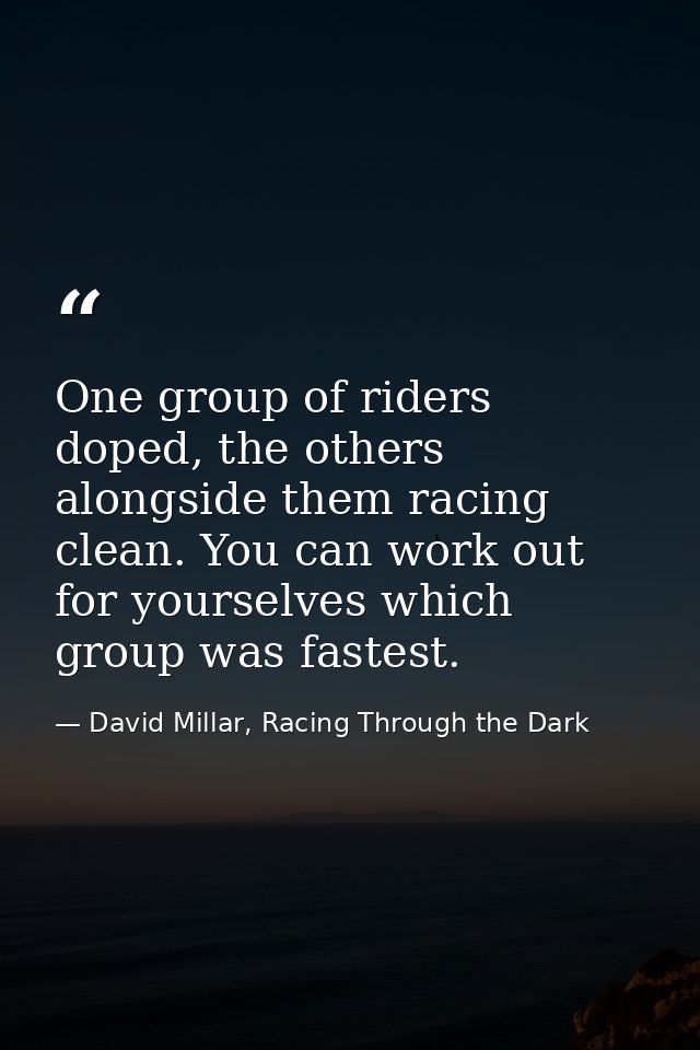 One group of riders doped, the others alongside them racing clean. You can work out for yourselves which group was faste — David Millar, Racing Through the Dark