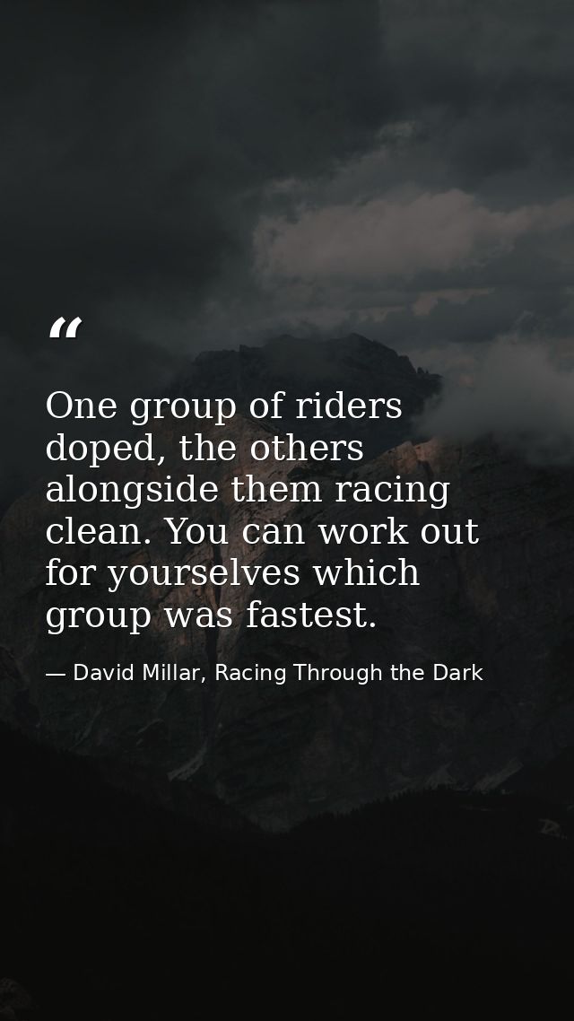 One group of riders doped, the others alongside them racing clean. You can work out for yourselves which group was faste — David Millar, Racing Through the Dark