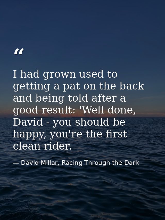 I had grown used to getting a pat on the back and being told after a good result: 'Well done, David - you should be happ — David Millar, Racing Through the Dark