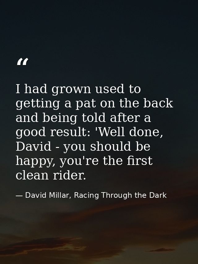 I had grown used to getting a pat on the back and being told after a good result: 'Well done, David - you should be happ — David Millar, Racing Through the Dark