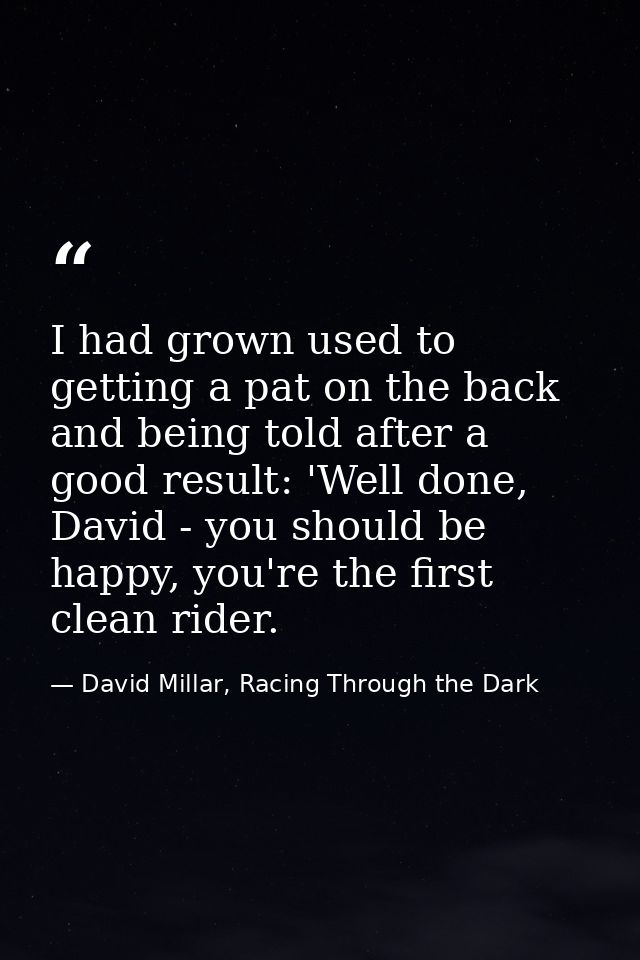 I had grown used to getting a pat on the back and being told after a good result: 'Well done, David - you should be happ — David Millar, Racing Through the Dark