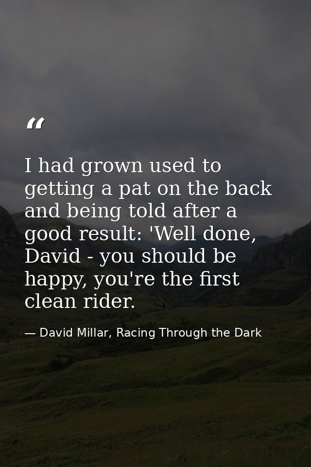 I had grown used to getting a pat on the back and being told after a good result: 'Well done, David - you should be happ — David Millar, Racing Through the Dark