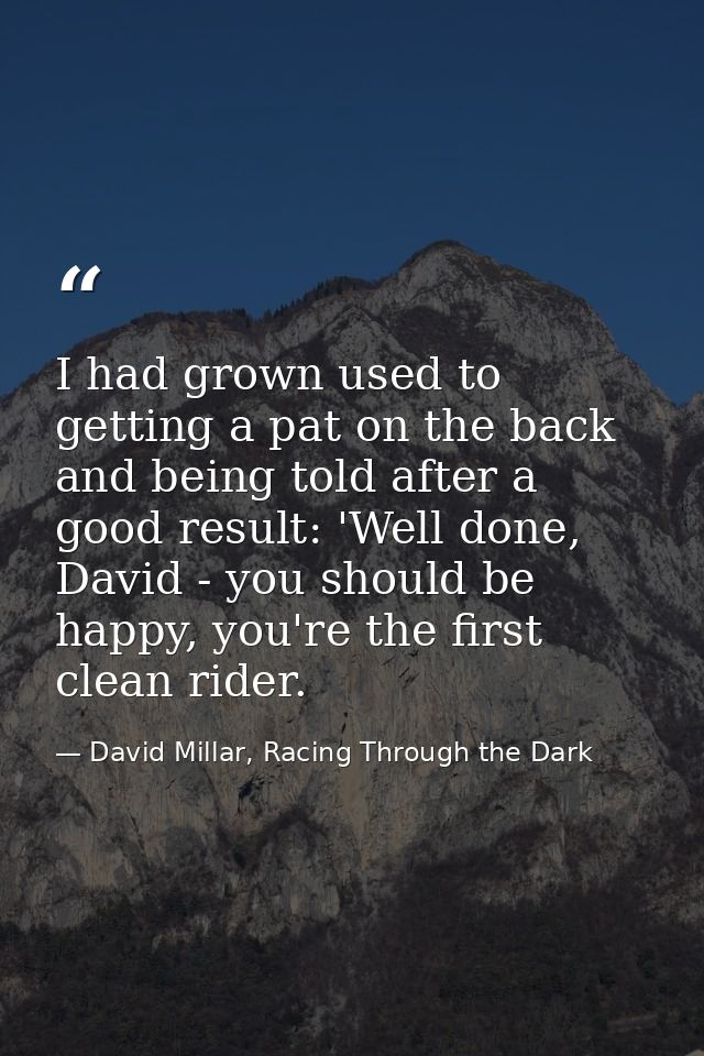 I had grown used to getting a pat on the back and being told after a good result: 'Well done, David - you should be happ — David Millar, Racing Through the Dark