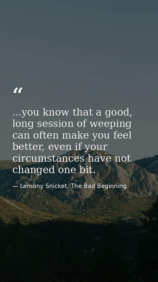 ...you know that a good, long session of weeping can often make you feel better, even if your circumstances have not cha — Lemony Snicket, The Bad Beginning