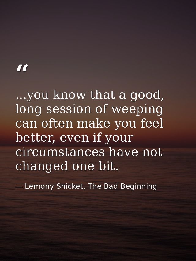 ...you know that a good, long session of weeping can often make you feel better, even if your circumstances have not cha — Lemony Snicket, The Bad Beginning