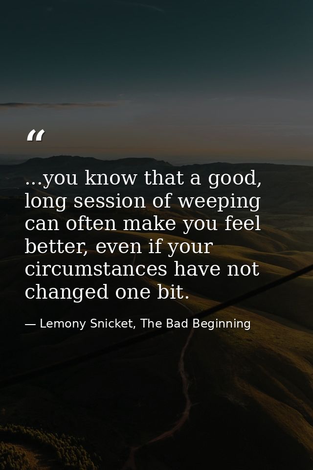 ...you know that a good, long session of weeping can often make you feel better, even if your circumstances have not cha — Lemony Snicket, The Bad Beginning