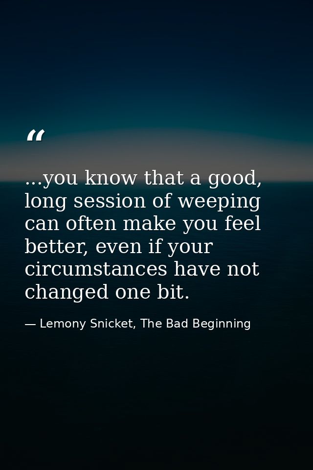 ...you know that a good, long session of weeping can often make you feel better, even if your circumstances have not cha — Lemony Snicket, The Bad Beginning