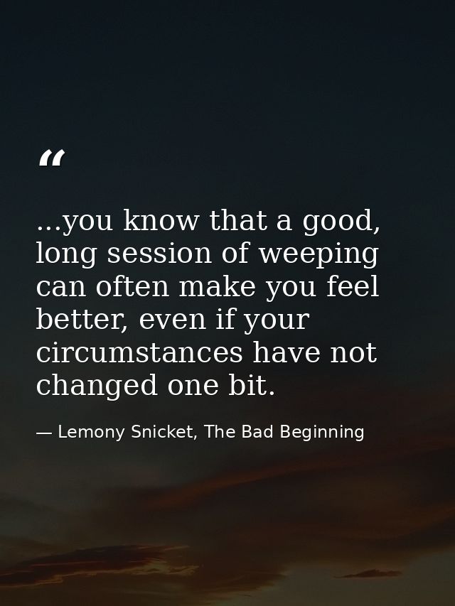 ...you know that a good, long session of weeping can often make you feel better, even if your circumstances have not cha — Lemony Snicket, The Bad Beginning