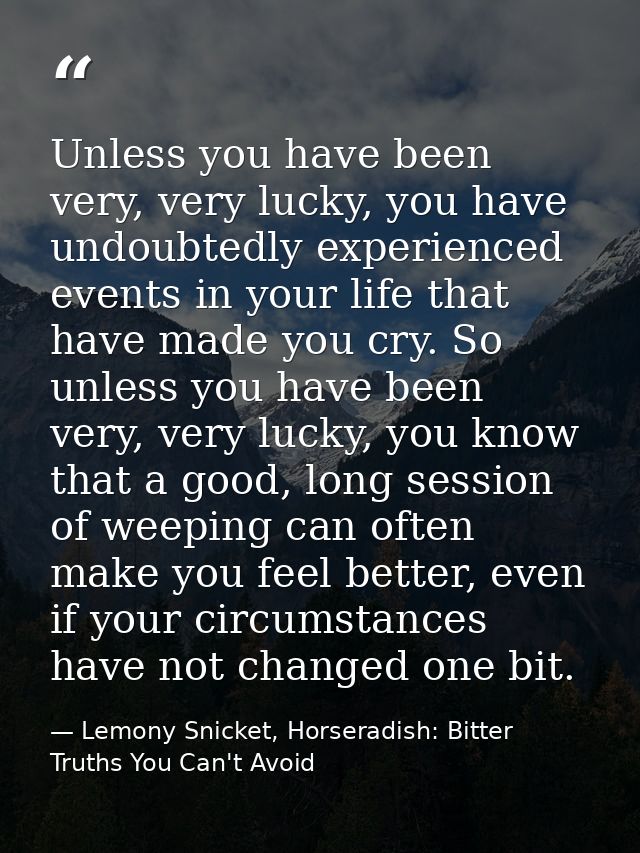 Unless you have been very, very lucky, you have undoubtedly experienced events in your life that have made you cry. So u — Lemony Snicket, Horseradish: Bitter Truths You Can't Avoid