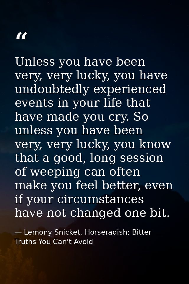 Unless you have been very, very lucky, you have undoubtedly experienced events in your life that have made you cry. So u — Lemony Snicket, Horseradish: Bitter Truths You Can't Avoid