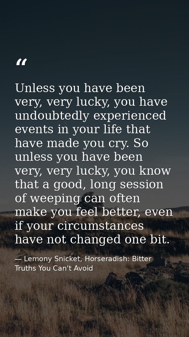 Unless you have been very, very lucky, you have undoubtedly experienced events in your life that have made you cry. So u — Lemony Snicket, Horseradish: Bitter Truths You Can't Avoid