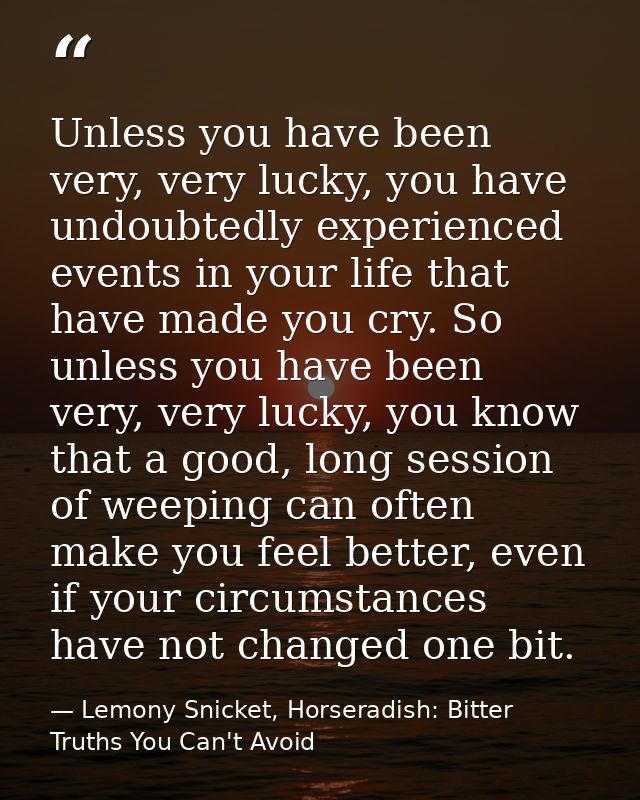 Unless you have been very, very lucky, you have undoubtedly experienced events in your life that have made you cry. So u — Lemony Snicket, Horseradish: Bitter Truths You Can't Avoid