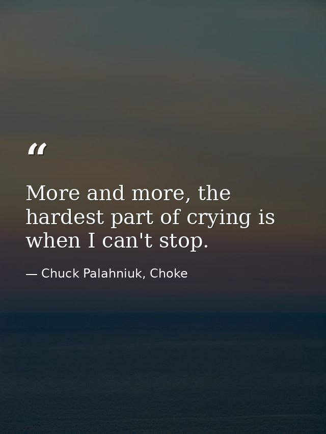 More and more, the hardest part of crying is when I can't stop. — Chuck Palahniuk, Choke