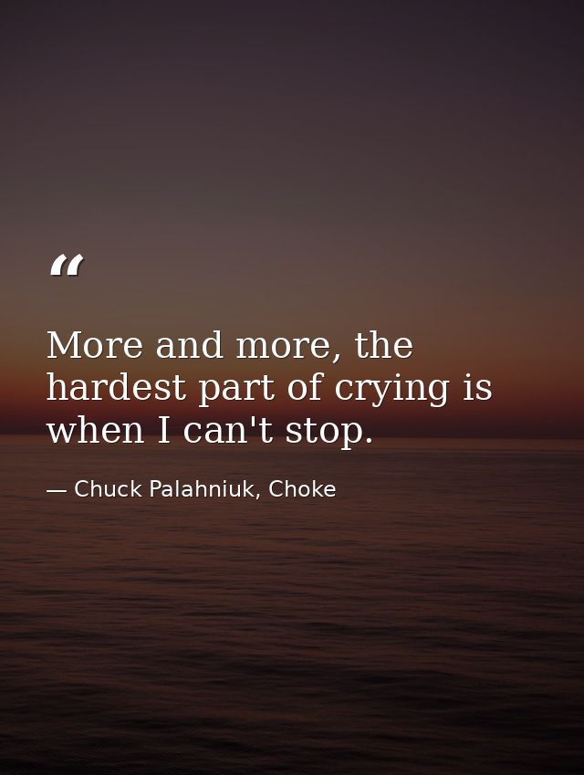 More and more, the hardest part of crying is when I can't stop. — Chuck Palahniuk, Choke