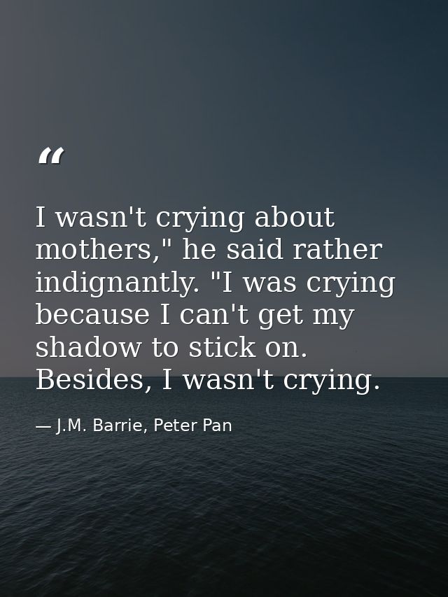 I wasn't crying about mothers," he said rather indignantly. "I was crying because I can't get my shadow to stick on. Bes — J.M. Barrie, Peter Pan