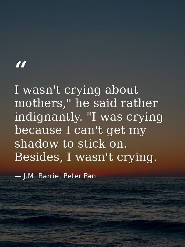 I wasn't crying about mothers," he said rather indignantly. "I was crying because I can't get my shadow to stick on. Bes — J.M. Barrie, Peter Pan