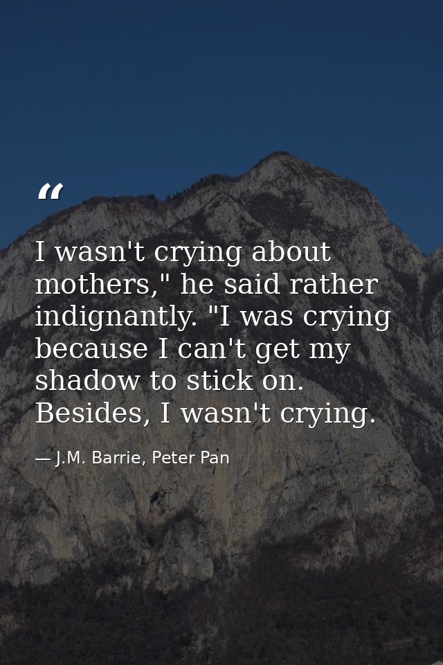 I wasn't crying about mothers," he said rather indignantly. "I was crying because I can't get my shadow to stick on. Bes — J.M. Barrie, Peter Pan