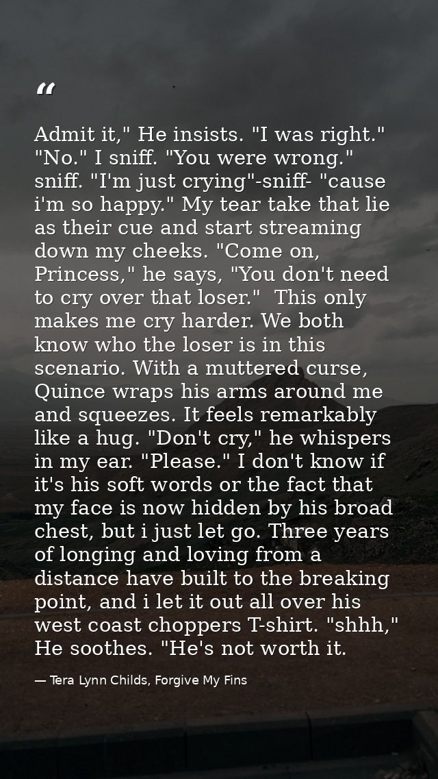 Admit it," He insists. "I was right." "No." I sniff. "You were wrong." sniff. "I'm just crying"-sniff- "cause i'm so hap — Tera Lynn Childs, Forgive My Fins