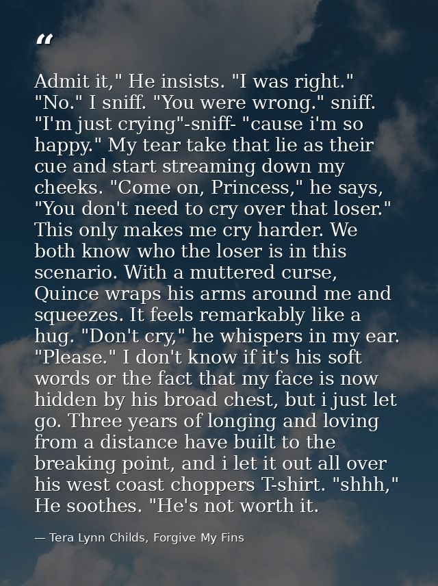Admit it," He insists. "I was right." "No." I sniff. "You were wrong." sniff. "I'm just crying"-sniff- "cause i'm so hap — Tera Lynn Childs, Forgive My Fins