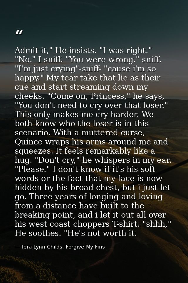 Admit it," He insists. "I was right." "No." I sniff. "You were wrong." sniff. "I'm just crying"-sniff- "cause i'm so hap — Tera Lynn Childs, Forgive My Fins