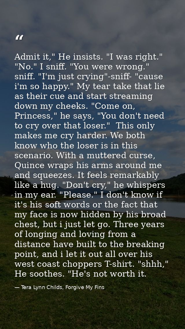 Admit it," He insists. "I was right." "No." I sniff. "You were wrong." sniff. "I'm just crying"-sniff- "cause i'm so hap — Tera Lynn Childs, Forgive My Fins