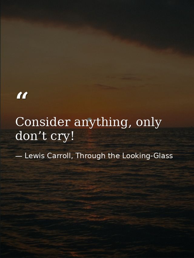 Consider anything, only don’t cry! — Lewis Carroll, Through the Looking-Glass