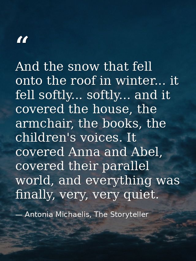 And the snow that fell onto the roof in winter... it fell softly... softly... and it covered the house, the armchair, th — Antonia Michaelis, The Storyteller