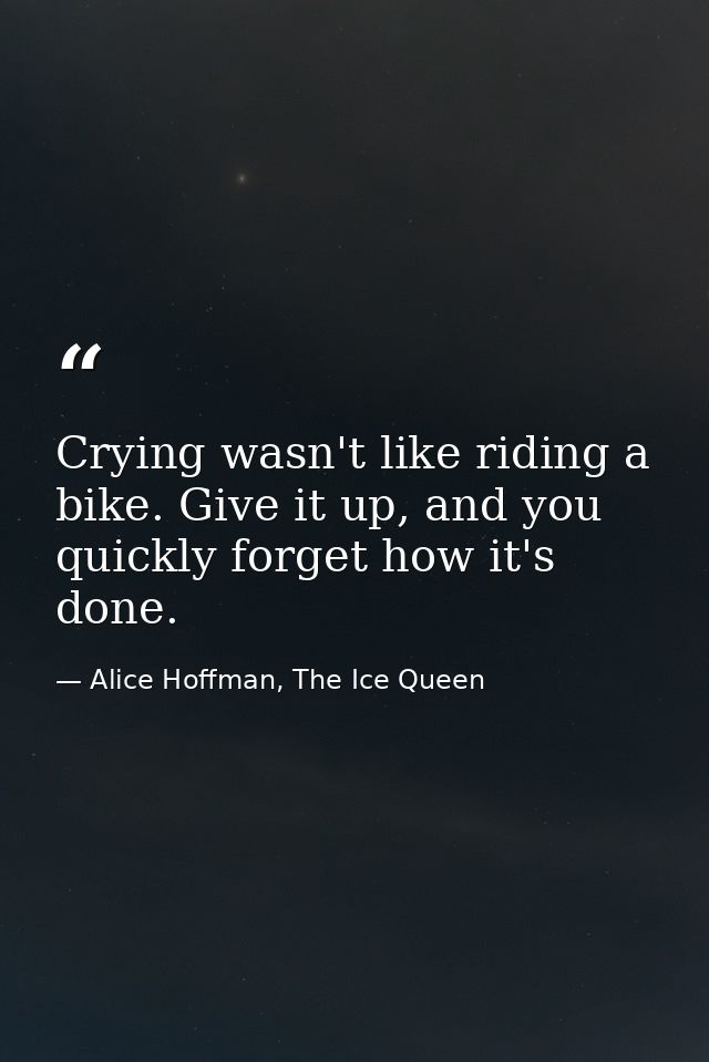 Crying wasn't like riding a bike. Give it up, and you quickly forget how it's done. — Alice Hoffman, The Ice Queen