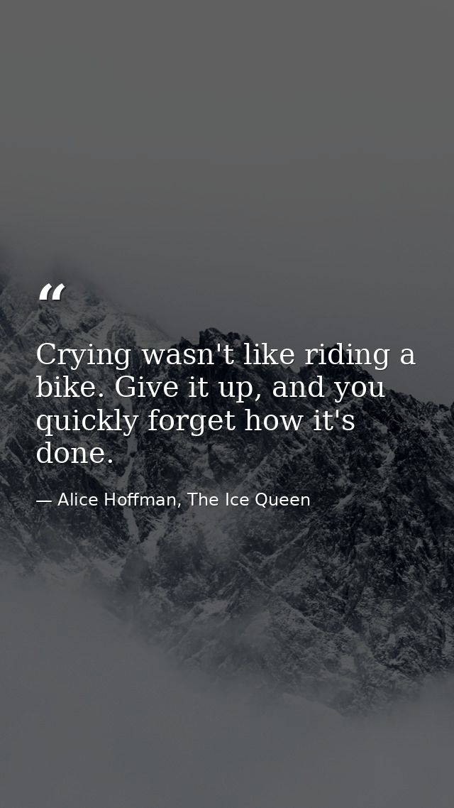 Crying wasn't like riding a bike. Give it up, and you quickly forget how it's done. — Alice Hoffman, The Ice Queen