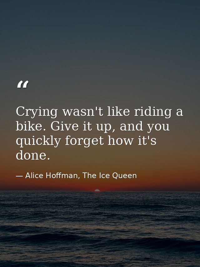Crying wasn't like riding a bike. Give it up, and you quickly forget how it's done. — Alice Hoffman, The Ice Queen