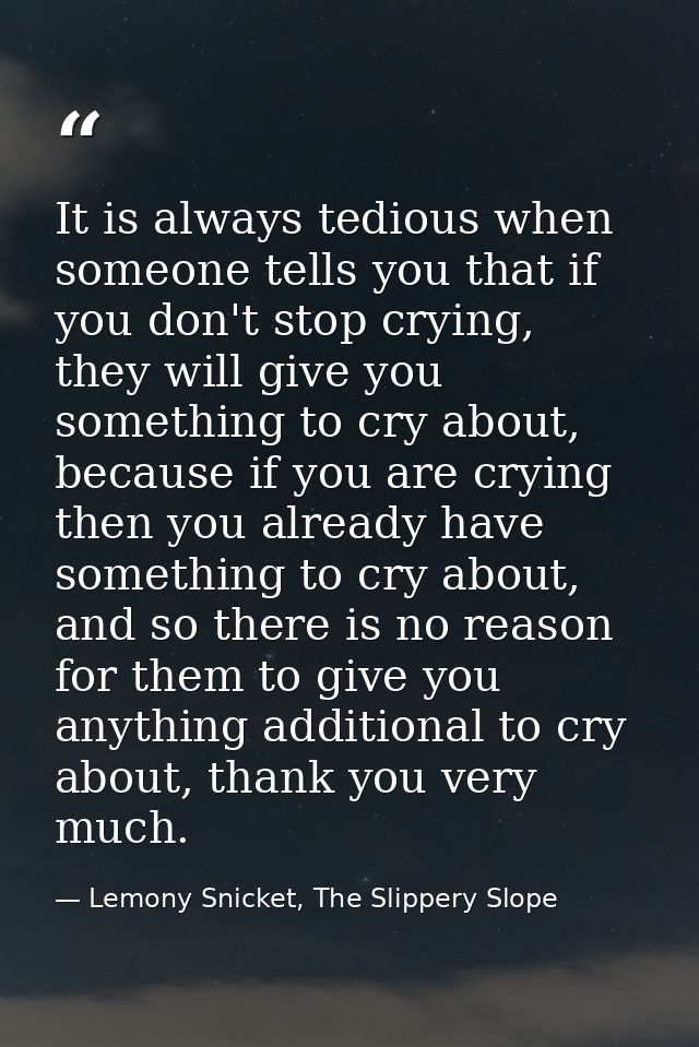 It is always tedious when someone tells you that if you don't stop crying, they will give you something to cry about, be — Lemony Snicket, The Slippery Slope