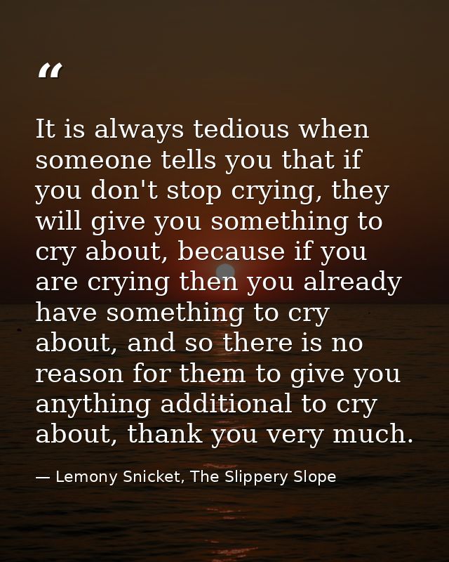 It is always tedious when someone tells you that if you don't stop crying, they will give you something to cry about, be — Lemony Snicket, The Slippery Slope