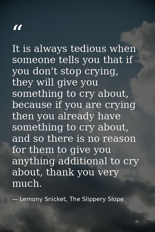 It is always tedious when someone tells you that if you don't stop crying, they will give you something to cry about, be — Lemony Snicket, The Slippery Slope